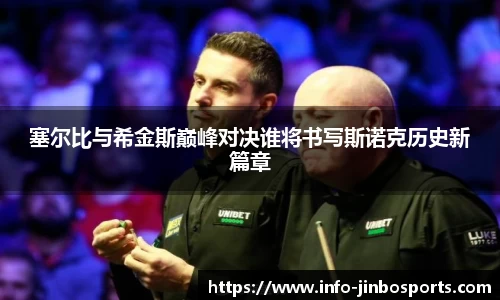 塞尔比与希金斯巅峰对决谁将书写斯诺克历史新篇章